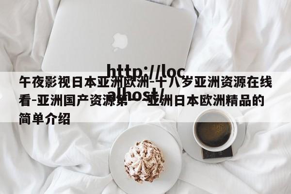 午夜影视日本亚洲欧洲-十八岁亚洲资源在线看-亚洲国产资源第一-亚洲日本欧洲精品的简单介绍