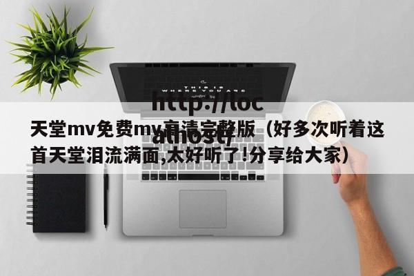 天堂mv免费mv高清完整版(好多次听着这首天堂泪流满面,太好听了!分享给大家)