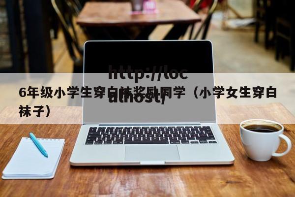 6年级小学生穿白袜奖励同学(小学女生穿白袜子)